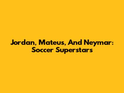 Jordan, Mateus, And Neymar: Soccer Superstars