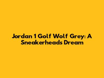 Jordan 1 Golf "Wolf Grey": A Sneakerhead's Dream