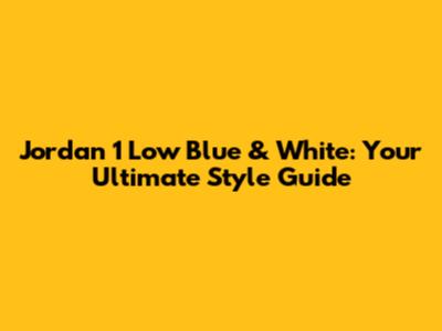 Jordan 1 Low Blue & White: Your Ultimate Style Guide