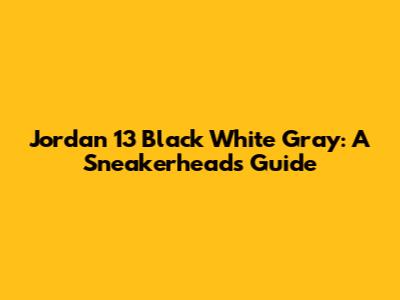 Jordan 13 Black White Gray: A Sneakerhead's Guide