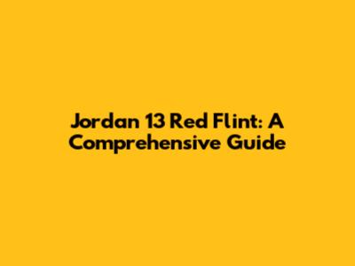 Jordan 13 Red Flint: A Comprehensive Guide