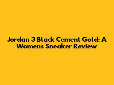 Jordan 3 Black Cement Gold: A Women's Sneaker Review