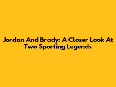 Jordan And Brady: A Closer Look At Two Sporting Legends
