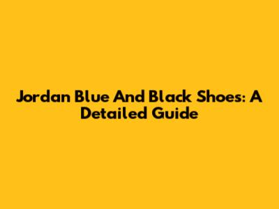 Jordan Blue And Black Shoes: A Detailed Guide