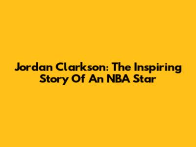 Jordan Clarkson: The Inspiring Story Of An NBA Star
