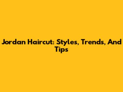 Jordan Haircut: Styles, Trends, And Tips