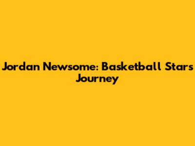 Jordan Newsome: Basketball Star's Journey