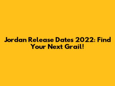 Jordan Release Dates 2022: Find Your Next Grail!