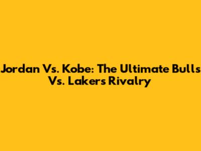 Jordan Vs. Kobe: The Ultimate Bulls Vs. Lakers Rivalry