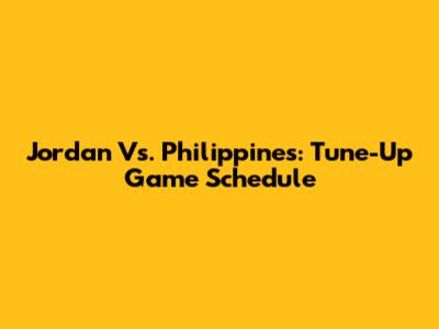 Jordan Vs. Philippines: Tune-Up Game Schedule