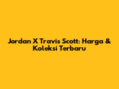 Jordan X Travis Scott: Harga & Koleksi Terbaru