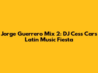 Jorge Guerrero Mix 2: DJ Cess Car's Latin Music Fiesta