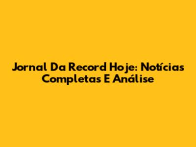 Jornal Da Record Hoje: Notícias Completas E Análise