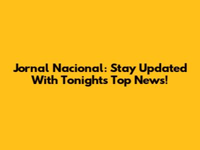 Jornal Nacional: Stay Updated With Tonight's Top News!