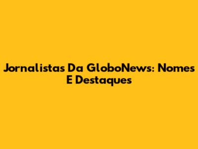 Jornalistas Da GloboNews: Nomes E Destaques
