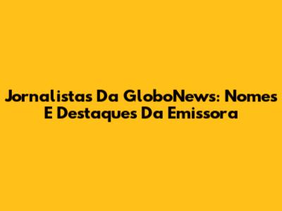 Jornalistas Da GloboNews: Nomes E Destaques Da Emissora