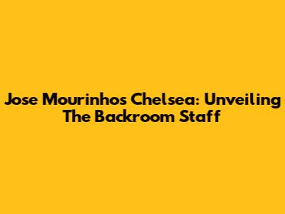 Jose Mourinho's Chelsea: Unveiling The Backroom Staff