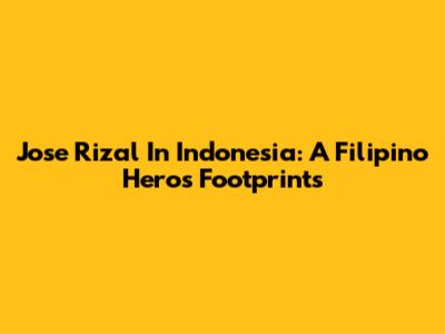 Jose Rizal In Indonesia: A Filipino Hero's Footprints