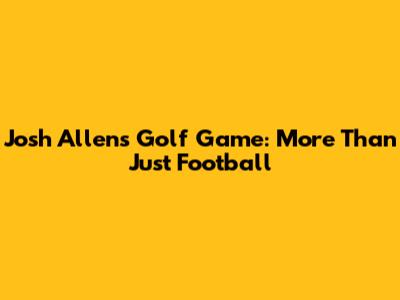 Josh Allen's Golf Game: More Than Just Football