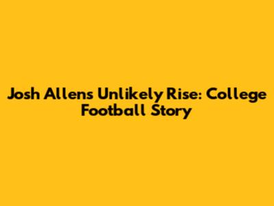 Josh Allen's Unlikely Rise: College Football Story