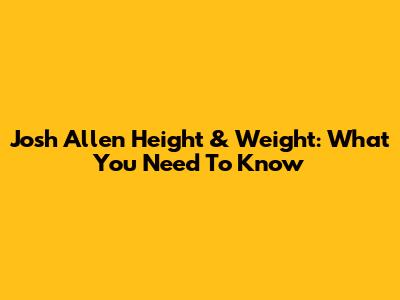 Josh Allen Height & Weight: What You Need To Know