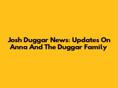 Josh Duggar News: Updates On Anna And The Duggar Family