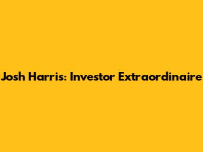 Josh Harris: Investor Extraordinaire