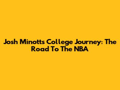 Josh Minott's College Journey: The Road To The NBA