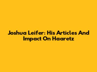 Joshua Leifer: His Articles And Impact On Haaretz