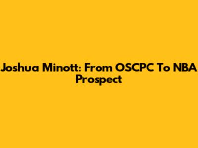 Joshua Minott: From OSCPC To NBA Prospect