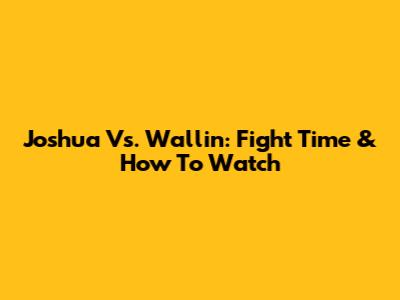 Joshua Vs. Wallin: Fight Time & How To Watch