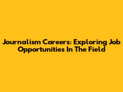Journalism Careers: Exploring Job Opportunities In The Field