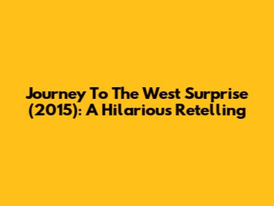 Journey To The West Surprise (2015): A Hilarious Retelling