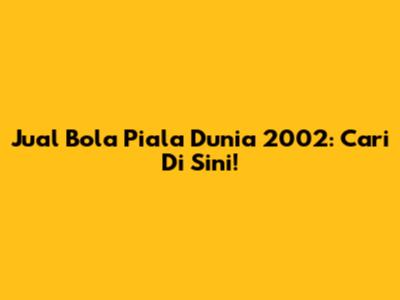 Jual Bola Piala Dunia 2002: Cari Di Sini!