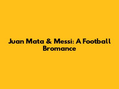 Juan Mata & Messi: A Football Bromance
