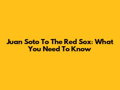 Juan Soto To The Red Sox: What You Need To Know