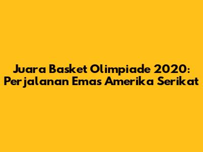 Juara Basket Olimpiade 2020: Perjalanan Emas Amerika Serikat