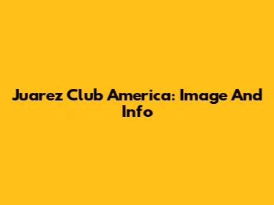 Juarez Club America: Image And Info