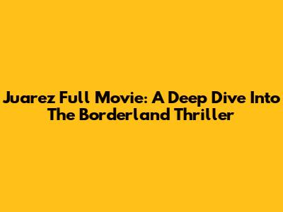 Juarez Full Movie: A Deep Dive Into The Borderland Thriller