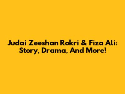 Judai Zeeshan Rokri & Fiza Ali: Story, Drama, And More!