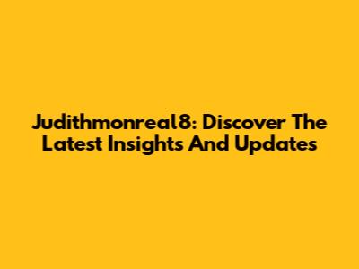 Judithmonreal8: Discover The Latest Insights And Updates