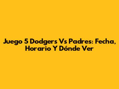 Juego 5 Dodgers Vs Padres: Fecha, Horario Y Dónde Ver