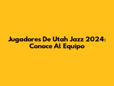 Jugadores De Utah Jazz 2024: Conoce Al Equipo