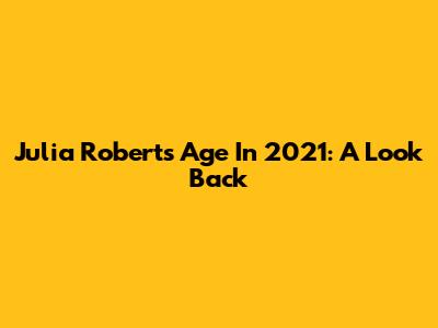 Julia Roberts' Age In 2021: A Look Back