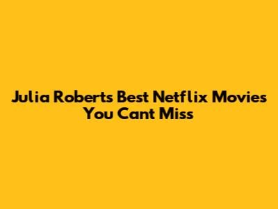 Julia Roberts' Best Netflix Movies You Can't Miss