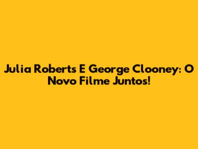 Julia Roberts E George Clooney: O Novo Filme Juntos!