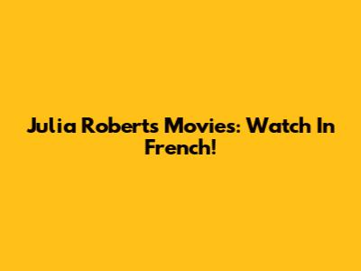 Julia Roberts Movies: Watch In French!