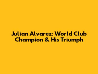 Julian Alvarez: World Club Champion & His Triumph