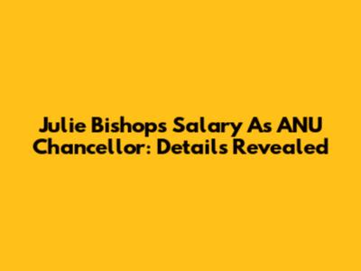 Julie Bishop's Salary As ANU Chancellor: Details Revealed