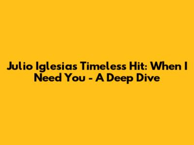 Julio Iglesias' Timeless Hit: 'When I Need You' - A Deep Dive